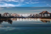 什么软件可以紧缩图片大小 (什么软件可以看黄金的实时价格)
