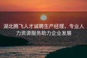 湖北腾飞人才诚聘生产经理，专业人力资源服务助力企业发展