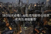 SEO站长必看！AI生成内容核心培训机构及课程推荐