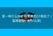 是一种什么体验 你青睐的CP离别了 (脂褐素是一种什么体)