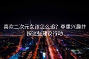 喜欢二次元女孩怎么追？尊重兴趣并按这些建议行动