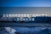 企业做网络营销重推广轻网站建设，忽视转化关键