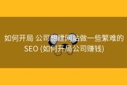 如何开局 公司想建网站做一些繁难的SEO (如何开局公司赚钱)