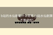 b站的水仙剧是什么意思 (b站水仙剧算不算侵权)