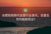 合肥短视频代运营行业迭代，百墨生凭何脱颖而出？