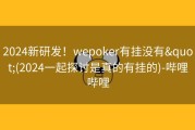 2024新研发！wepoker有挂没有&quot;(2024一起探讨是真的有挂的)-哔哩哔哩