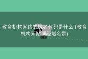教育机构网站的域名代码是什么 (教育机构网站顶级域名是)