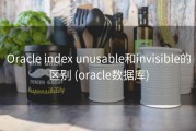 Oracle index unusable和invisible的区别 (oracle数据库)