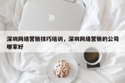 深圳网络营销技巧培训，深圳网络营销的公司哪家好