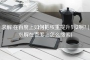 求解 在百度上如何把权重提升到2啊? (求解在百度上怎么搜索)
