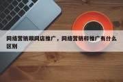 网络营销跟网店推广，网络营销和推广有什么区别