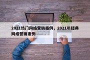 2021热门网络营销案例，2021年经典网络营销案例