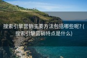 搜索引擎营销主要方法包括哪些呢? (搜索引擎营销特点是什么)