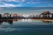 怎样开发一个小程序 (怎样开发一个管理系统)