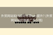 外贸网站如何启动谷歌seo提升? (外贸网站如何做推广多少钱)