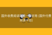 国外收费阅读器哪一款好用 (国外付费阅读平台)