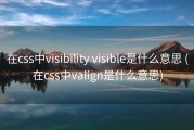 在css中visibility visible是什么意思 (在css中valign是什么意思)