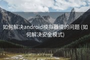 如何解决android模拟器慢的问题 (如何解决安全模式)