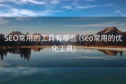 SEO常用的工具有哪些 (seo常用的优化工具)