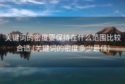 关键词的密度要保持在什么范围比较合适 (关键词的密度多少最佳)