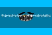 竞争分析包含什么 (竞争分析包含哪些)