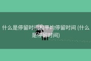 什么是停留时间和平均停留时间 (什么是停留时间)