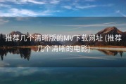 推荐几个清晰版的MV下载网址 (推荐几个清晰的电影)