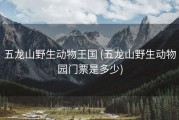 五龙山野生动物王国 (五龙山野生动物园门票是多少)
