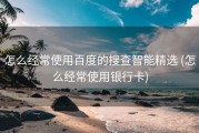 怎么经常使用百度的搜查智能精选 (怎么经常使用银行卡)