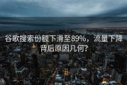 谷歌搜索份额下滑至89%，流量下降背后原因几何？