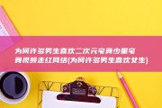 为何许多男生喜欢二次元宅舞 少量宅舞视频走红网络 (为何许多男生喜欢女生)