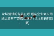 论坛营销的长处在哪 哪些企业会应用论坛颁布广告启动营销 (论坛营销的效果)