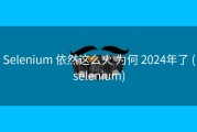 Selenium 依然这么火 为何 2024年了 (selenium)