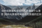 结构化数据和非结构化数据是什么意思 (结构化数据和半结构化数据的区别)