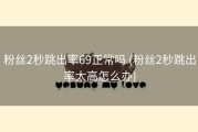 粉丝2秒跳出率69正常吗 (粉丝2秒跳出率太高怎么办)
