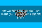 为什么在微信小程序玩游戏会在支付宝扣费 (为什么在微信通讯录里找不到好友了)