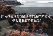 如何改善现有搜查引擎的用户体验 (如何改善现有价格体系)