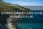 在中国移动当客服是什么体验 (在中国移动当营业员怎么样)