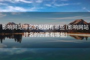影响网站排名的起因有哪些 (影响网站排名的因素有哪些)