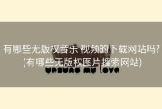 有哪些无版权音乐 视频的下载网站吗? (有哪些无版权图片搜索网站)