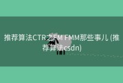 推荐算法CTR之FM FMM那些事儿 (推荐算法csdn)