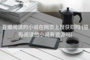 豆瓣阅读的小说在网页上搜获取吗 (豆瓣阅读的小说有资源吗)