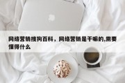 网络营销搜狗百科，网络营销是干嘛的,需要懂得什么