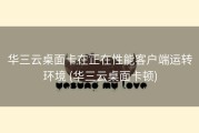 华三云桌面卡在正在性能客户端运转环境 (华三云桌面卡顿)