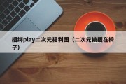 捆绑play二次元福利图（二次元被捆在椅子）