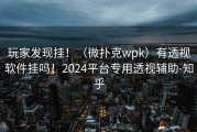 玩家发现挂！（微扑克wpk）有透视软件挂吗！2024平台专用透视辅助-知乎