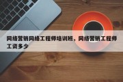 网络营销网络工程师培训班，网络营销工程师工资多少