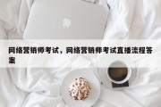 网络营销师考试，网络营销师考试直播流程答案