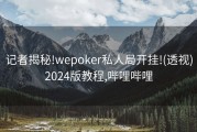 记者揭秘!wepoker私人局开挂!(透视)2024版教程,哔哩哔哩