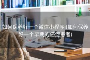 如何保养好一个微信小程序 (如何保养好一个早期的癌症患者)
